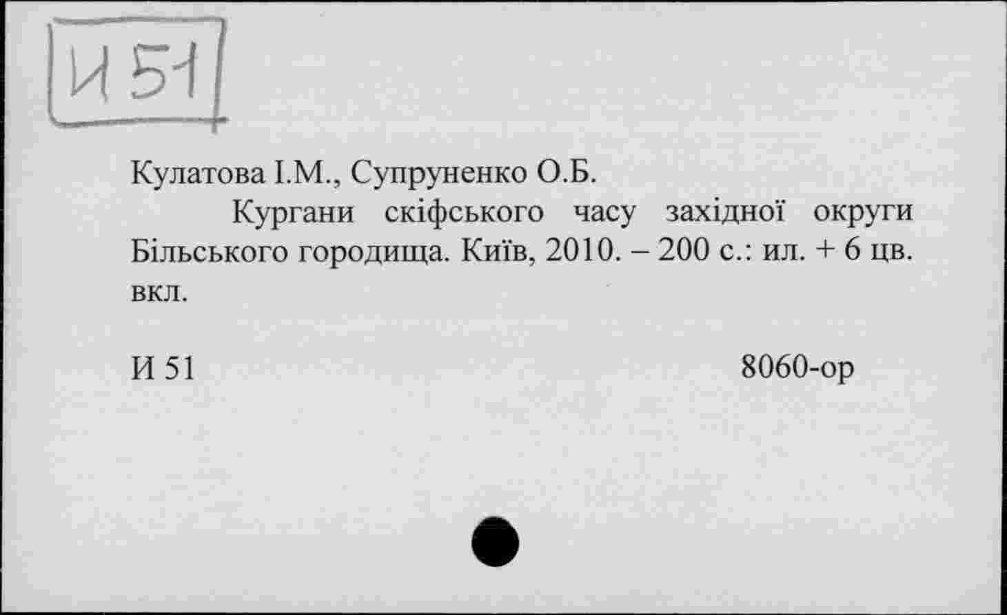 ﻿Кулатова I.M., Супруненко О.Б.
Кургани скіфського часу західної округи Більського городища. Київ, 2010. - 200 с.: ил. + 6 цв. вкл.
И 51	8060-ор